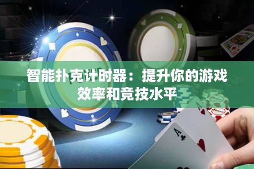 智能扑克计时器：提升你的游戏效率和竞技水平